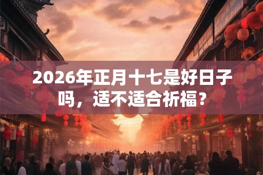 2026年正月十七是好日子吗,适不适合祈福? 2026年正月十七是好日子吗,适不适合祈福?