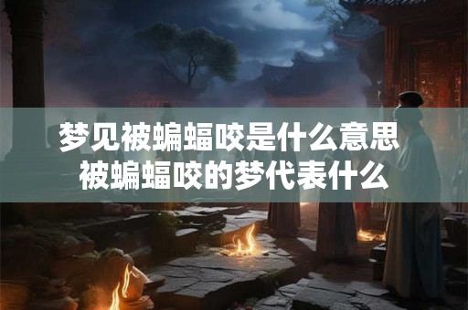 梦见被蝙蝠咬是什么意思 被蝙蝠咬的梦代表什么