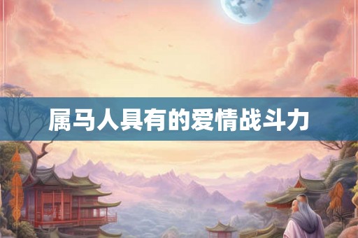 属马人具有的爱情战斗力 属马人具有的爱情战斗力