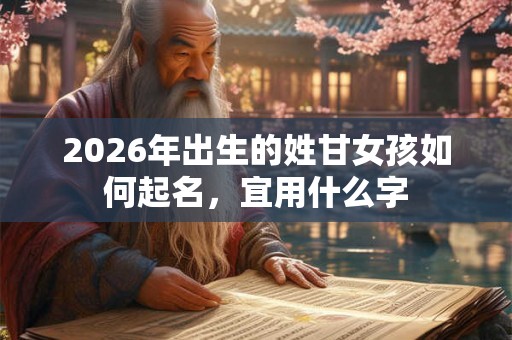 2026年出生的姓甘女孩如何起名,宜用什么字 2026年出生的姓甘女孩如何起名,宜用什么字