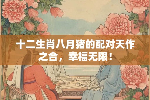 十二生肖八月猪的配对天作之合，幸福无限！