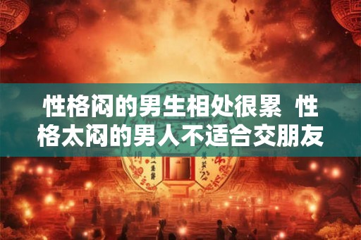 性格闷的男生相处很累  性格太闷的男人不适合交朋友