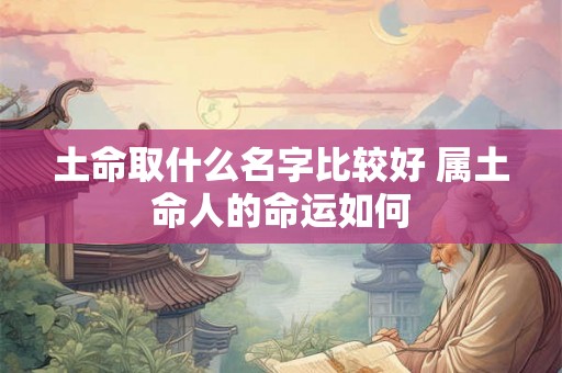 土命取什么名字比较好 属土命人的命运如何