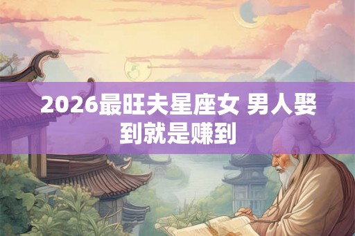 2026最旺夫星座女 男人娶到就是赚到