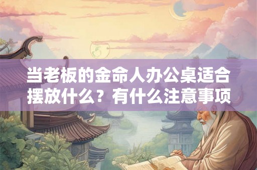 当老板的金命人办公桌适合摆放什么？有什么注意事项？