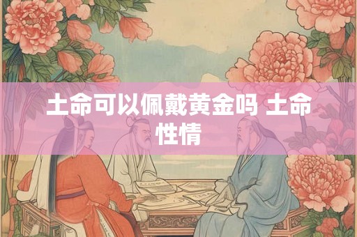 土命可以佩戴黄金吗 土命性情