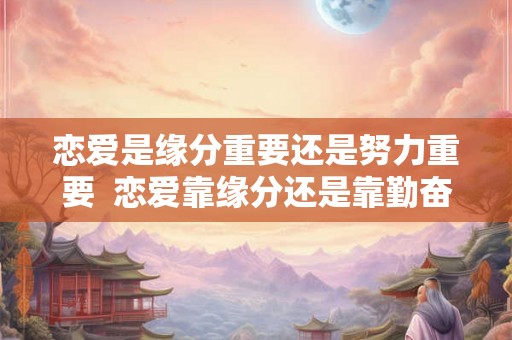 恋爱是缘分重要还是努力重要  恋爱靠缘分还是靠勤奋