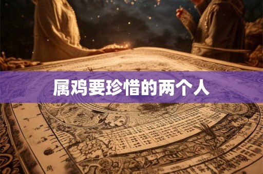 属鸡要珍惜的两个人 属鸡要珍惜的两个人