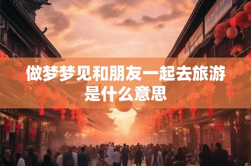 做梦梦见和朋友一起去旅游是什么意思