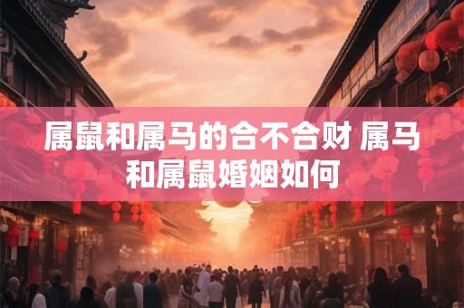 属鼠和属马的合不合财 属马和属鼠婚姻如何