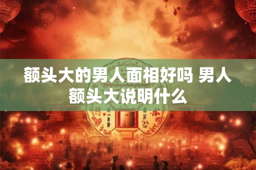 额头大的男人面相好吗 男人额头大说明什么