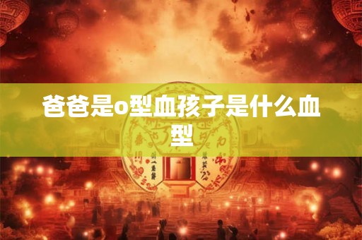 爸爸是o型血孩子是什么血型 爸爸是o型血孩子是什么血型