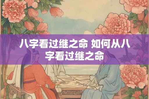 八字看过继之命 如何从八字看过继之命