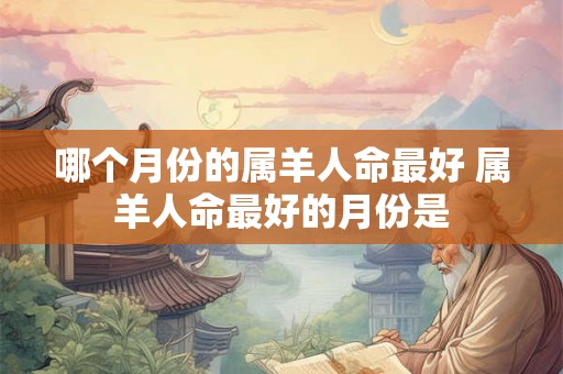 哪个月份的属羊人命最好 属羊人命最好的月份是