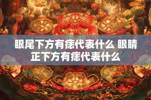 眼尾下方有痣代表什么 眼睛正下方有痣代表什么