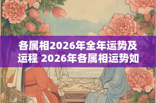 各属相2026年全年运势及运程 2026年各属相运势如何