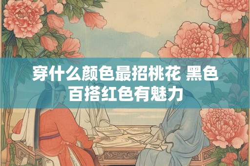 穿什么颜色最招桃花 黑色百搭红色有魅力