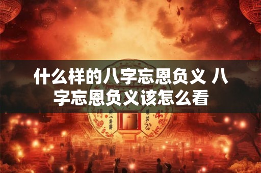 什么样的八字忘恩负义 八字忘恩负义该怎么看