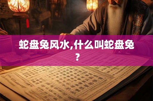 蛇盘兔风水,什么叫蛇盘兔？