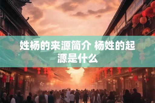 姓杨的来源简介 杨姓的起源是什么 姓杨的来源简介 杨姓的起源是什么