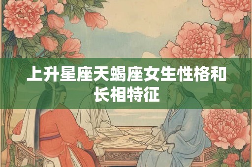 上升星座天蝎座女生性格和长相特征 上升星座天蝎座女生性格和长相特征