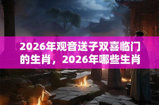 2026年观音送子双喜临门的生肖，2026年哪些生肖能怀孕生子？