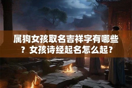 属狗女孩取名吉祥字有哪些？女孩诗经起名怎么起？