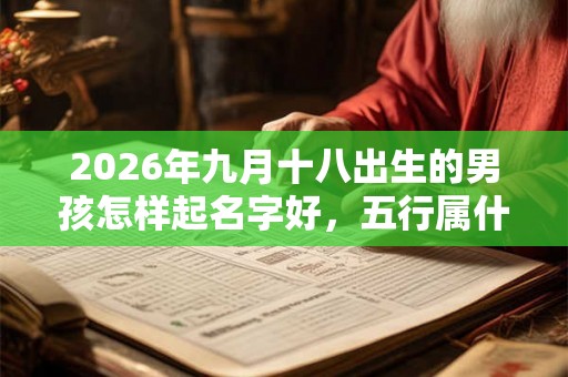 2026年九月十八出生的男孩怎样起名字好，五行属什么