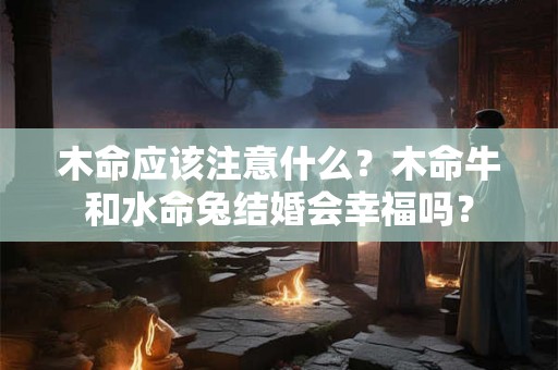 木命应该注意什么？木命牛和水命兔结婚会幸福吗？