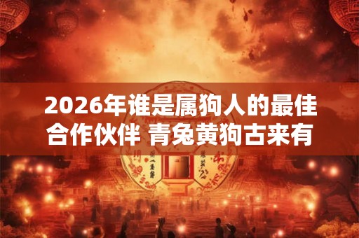 2026年谁是属狗人的最佳合作伙伴 青兔黄狗古来有