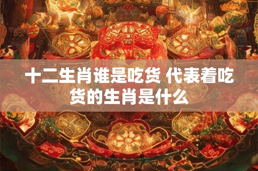 十二生肖谁是吃货 代表着吃货的生肖是什么
