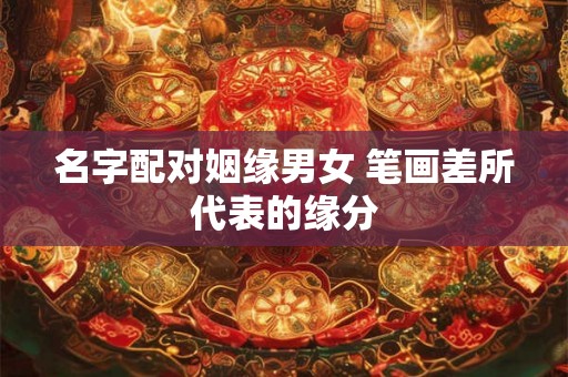 名字配对姻缘男女 笔画差所代表的缘分 名字配对姻缘男女 笔画差所代表的缘分