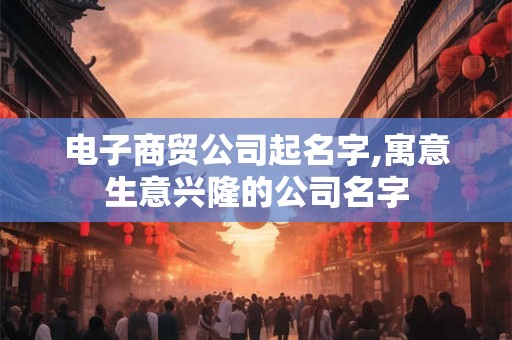 电子商贸公司起名字,寓意生意兴隆的公司名字