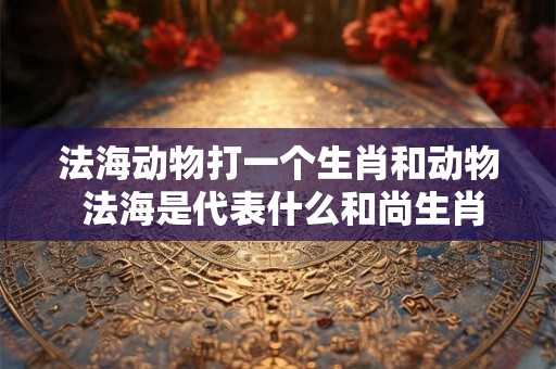 法海动物打一个生肖和动物 法海是代表什么和尚生肖