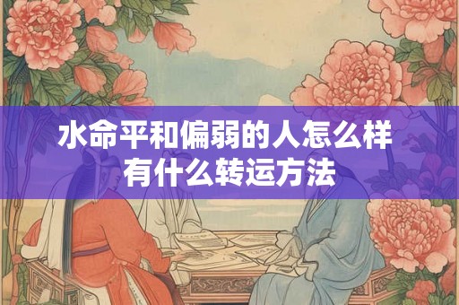 水命平和偏弱的人怎么样 有什么转运方法 水命平和偏弱的人怎么样 有什么转运方法