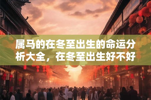 属马的在冬至出生的命运分析大全,在冬至出生好不好? 属马的在冬至出生的命运分析大全,在冬至出生好不好?