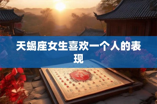 天蝎座女生喜欢一个人的表现