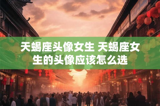 天蝎座头像女生 天蝎座女生的头像应该怎么选