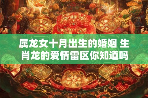 属龙女十月出生的婚姻 生肖龙的爱情雷区你知道吗 属龙女十月出生的婚姻 生肖龙的爱情雷区你知道吗
