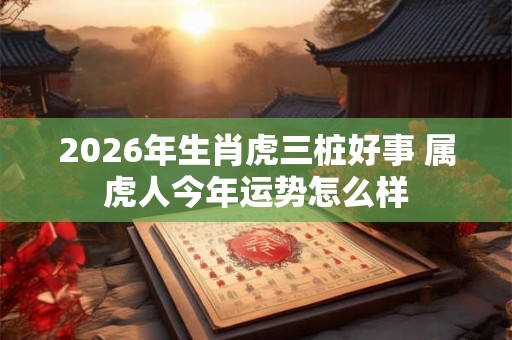 2026年生肖虎三桩好事 属虎人今年运势怎么样