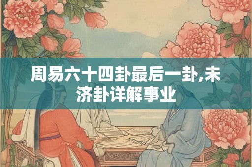 周易六十四卦最后一卦,未济卦详解事业