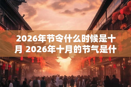 2026年节令什么时候是十月 2026年十月的节气是什么时候 2026年节令什么时候是十月 2026年十月的节气是什么时候