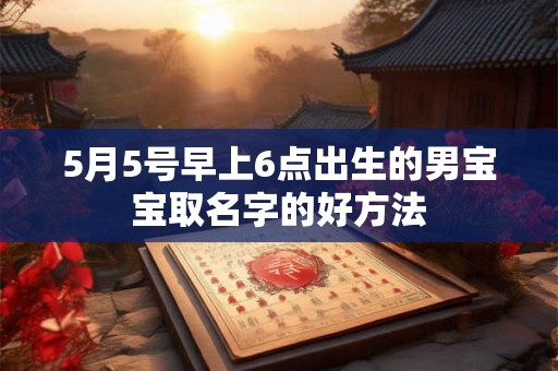 5月5号早上6点出生的男宝宝取名字的好方法