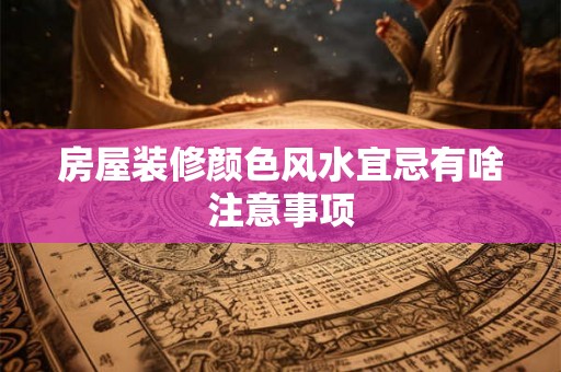 房屋装修颜色风水宜忌有啥注意事项 房屋装修颜色风水宜忌有啥注意事项