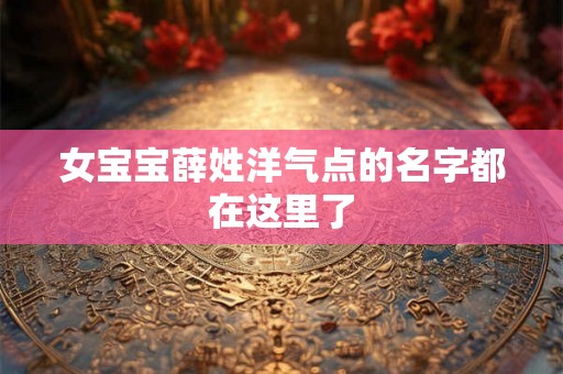女宝宝薛姓洋气点的名字都在这里了