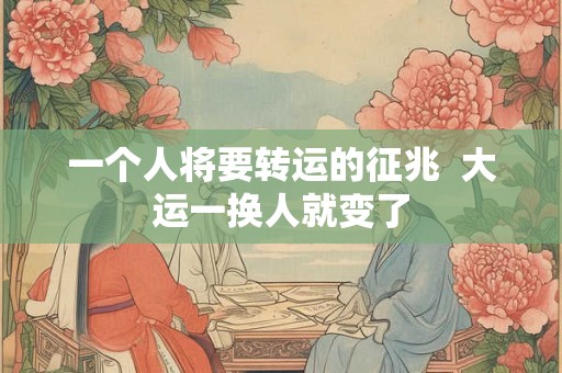 一个人将要转运的征兆 大运一换人就变了 一个人将要转运的征兆 大运一换人就变了