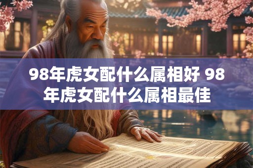 98年虎女配什么属相好 98年虎女配什么属相最佳
