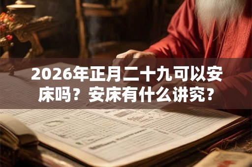 2026年正月二十九可以安床吗？安床有什么讲究？