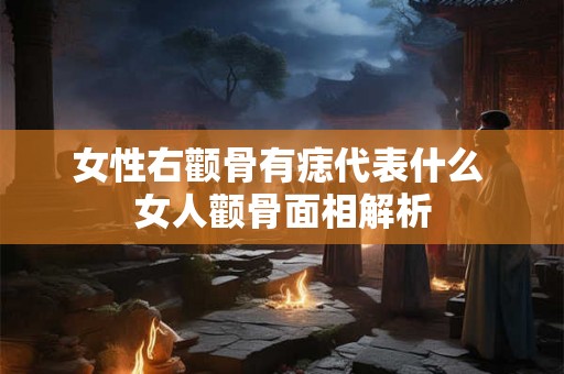 女性右颧骨有痣代表什么 女人颧骨面相解析