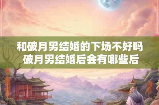和破月男结婚的下场不好吗 破月男结婚后会有哪些后果